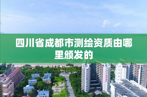 四川省成都市測繪資質(zhì)由哪里頒發(fā)的