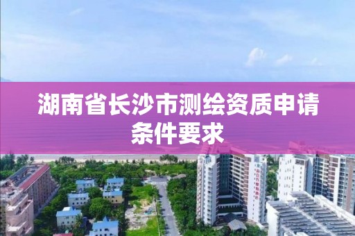 湖南省長沙市測繪資質申請條件要求