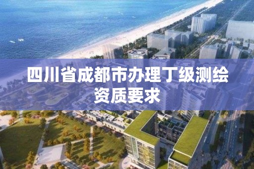 四川省成都市辦理丁級測繪資質(zhì)要求