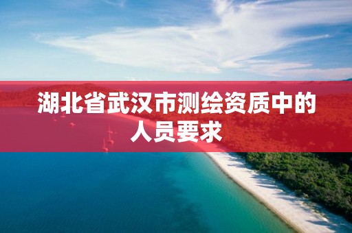 湖北省武漢市測繪資質中的人員要求