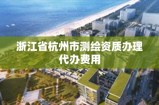 浙江省杭州市測繪資質辦理代辦費用