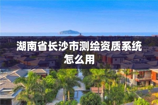 湖南省長沙市測繪資質系統(tǒng)怎么用