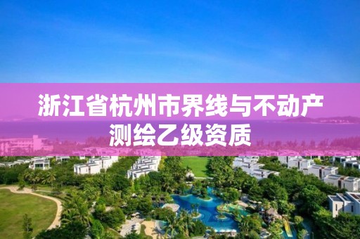 浙江省杭州市界線(xiàn)與不動(dòng)產(chǎn)測(cè)繪乙級(jí)資質(zhì)