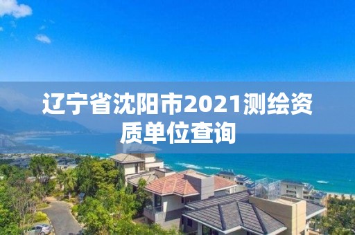 遼寧省沈陽市2021測繪資質單位查詢