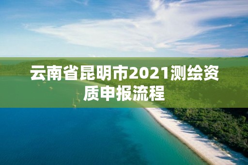 云南省昆明市2021測繪資質申報流程