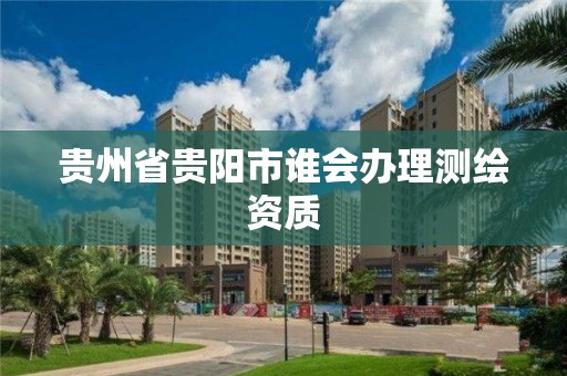 貴州省貴陽市誰會辦理測繪資質(zhì)