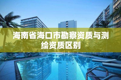 海南省海口市勘察資質與測繪資質區別