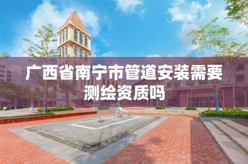 廣西省南寧市管道安裝需要測繪資質嗎