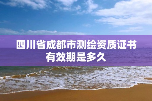 四川省成都市測繪資質證書有效期是多久