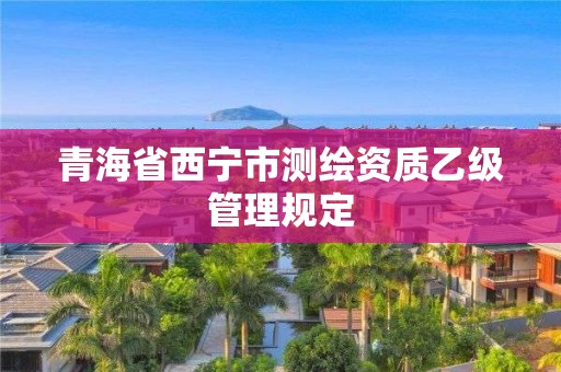 青海省西寧市測繪資質乙級管理規定