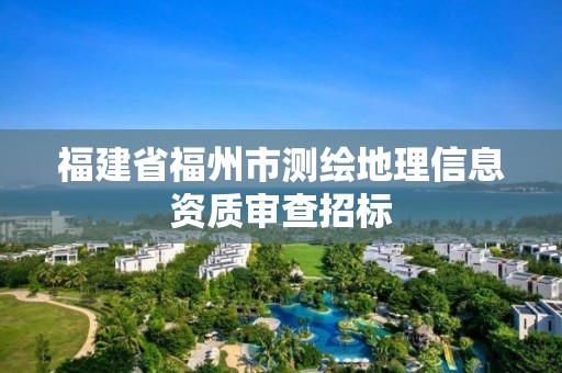 福建省福州市測(cè)繪地理信息資質(zhì)審查招標(biāo)