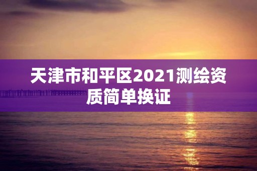 天津市和平區2021測繪資質簡單換證