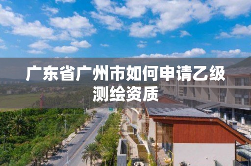 廣東省廣州市如何申請乙級測繪資質