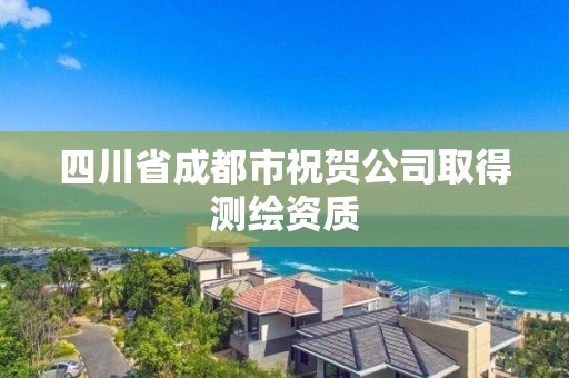 四川省成都市祝賀公司取得測繪資質(zhì)