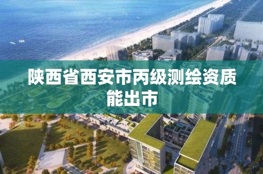 陜西省西安市丙級測繪資質(zhì)能出市