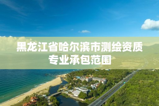 黑龍江省哈爾濱市測繪資質專業承包范圍