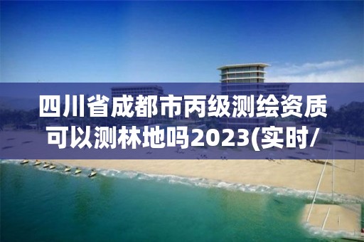 四川省成都市丙級測繪資質(zhì)可以測林地嗎2023(實時/更新中)