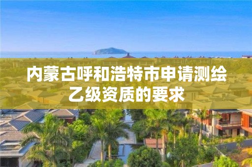 內(nèi)蒙古呼和浩特市申請(qǐng)測(cè)繪乙級(jí)資質(zhì)的要求