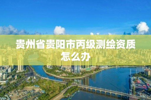 貴州省貴陽市丙級測繪資質怎么辦