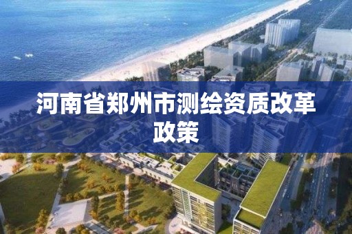 河南省鄭州市測繪資質(zhì)改革政策