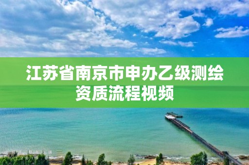 江蘇省南京市申辦乙級測繪資質流程視頻