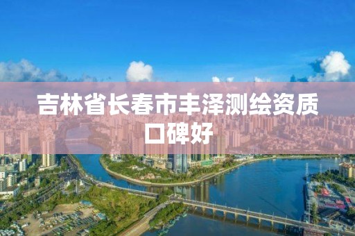 吉林省長(zhǎng)春市豐澤測(cè)繪資質(zhì)口碑好