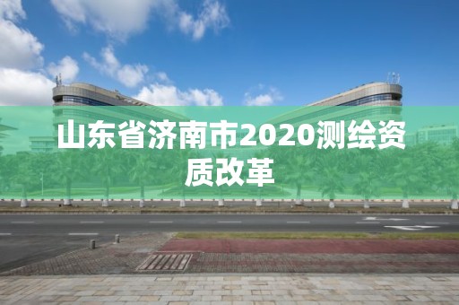 山東省濟(jì)南市2020測繪資質(zhì)改革