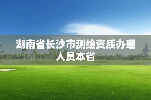 湖南省長沙市測繪資質(zhì)辦理人員本省