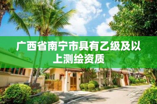 廣西省南寧市具有乙級及以上測繪資質(zhì)