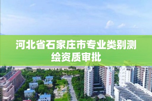 河北省石家莊市專業(yè)類別測繪資質(zhì)審批