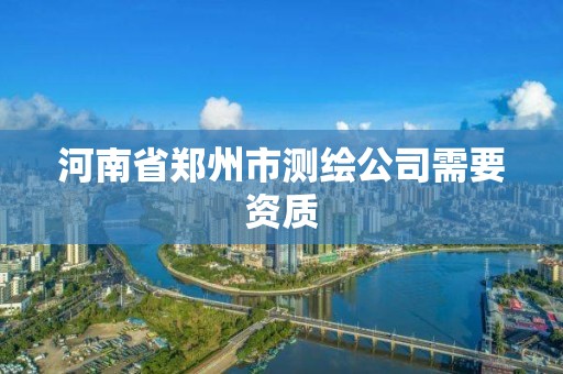 河南省鄭州市測繪公司需要資質