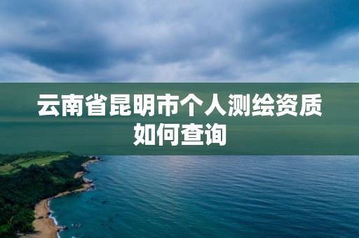 云南省昆明市個人測繪資質如何查詢