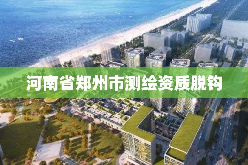 河南省鄭州市測繪資質脫鉤