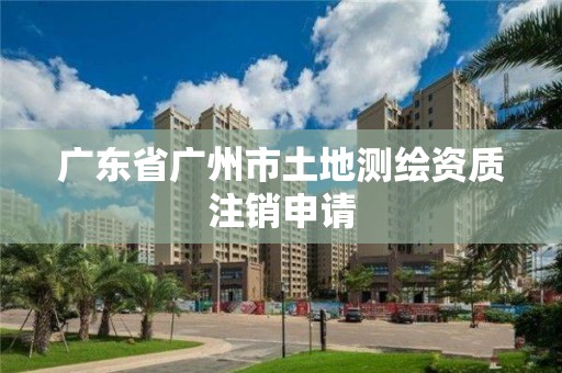 廣東省廣州市土地測繪資質(zhì)注銷申請