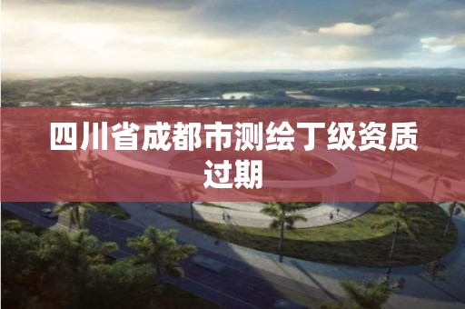 四川省成都市測繪丁級(jí)資質(zhì)過期