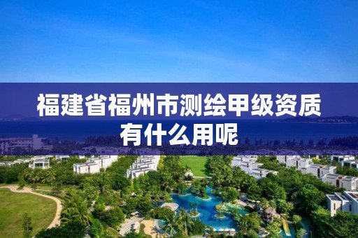 福建省福州市測(cè)繪甲級(jí)資質(zhì)有什么用呢