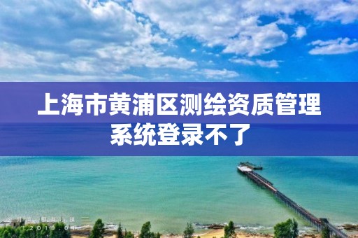 上海市黃浦區測繪資質管理系統登錄不了