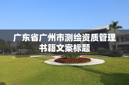 廣東省廣州市測繪資質管理書籍文案標題