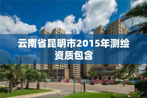 云南省昆明市2015年測繪資質包含