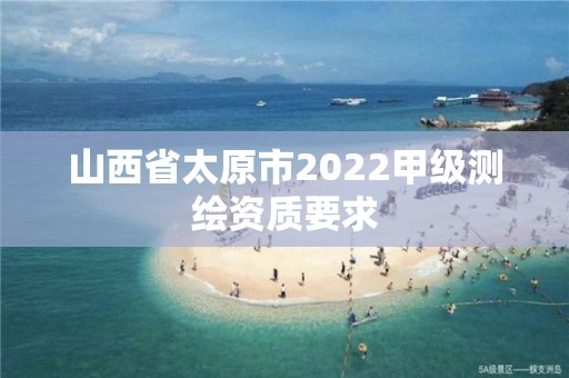 山西省太原市2022甲級測繪資質要求