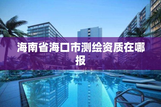 海南省海口市測繪資質在哪報