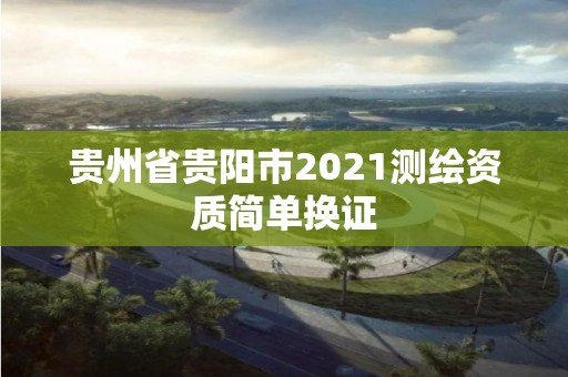 貴州省貴陽市2021測繪資質簡單換證