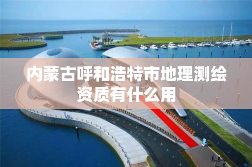 內蒙古呼和浩特市地理測繪資質有什么用