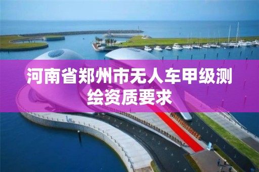 河南省鄭州市無人車甲級測繪資質要求