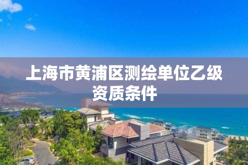 上海市黃浦區測繪單位乙級資質條件