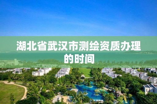 湖北省武漢市測繪資質辦理的時間