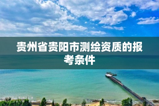 貴州省貴陽市測繪資質的報考條件