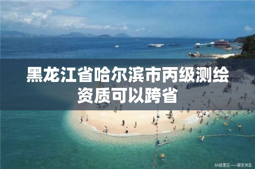 黑龍江省哈爾濱市丙級測繪資質(zhì)可以跨省