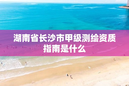 湖南省長沙市甲級測繪資質指南是什么