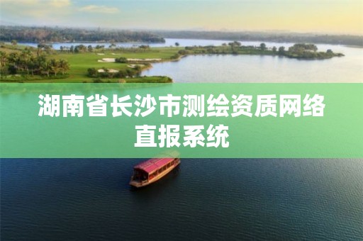 湖南省長(zhǎng)沙市測(cè)繪資質(zhì)網(wǎng)絡(luò)直報(bào)系統(tǒng)